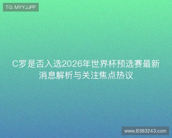C罗是否入选2026年世界杯预选赛最新消息解析与关注焦点热议